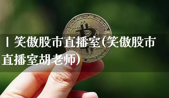 丨笑傲股市直播室(笑傲股市直播室胡老师)_https://www.erdeww.com_期货_第1张