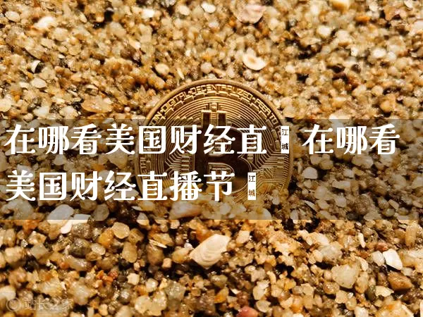 在哪看美国财经直撿在哪看美国财经直播节盿_https://www.erdeww.com_期货_第1张