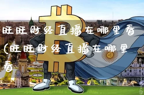 旺旺财经直播在哪里看(旺旺财经直播在哪里看啿_https://www.erdeww.com_期货资讯_第1张