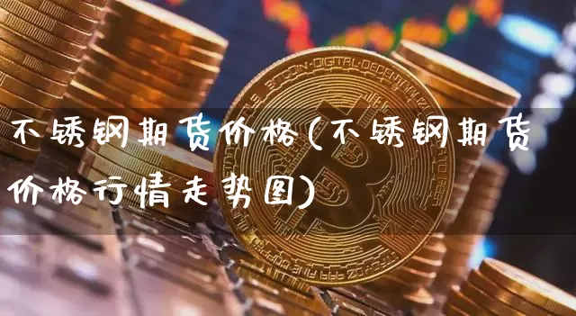 不锈钢期货价格(不锈钢期货价格行情走势图)_https://www.erdeww.com_期货行情_第1张