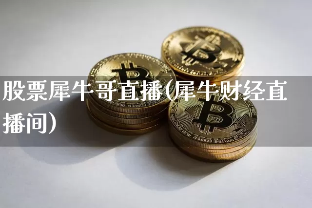 股票犀牛哥直播(犀牛财经直播间)_https://www.erdeww.com_期货行情_第1张