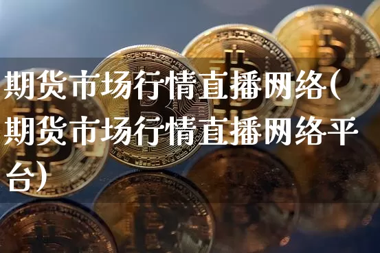 期货市场行情直播网络(期货市场行情直播网络平台)_https://www.erdeww.com_期货走势_第1张