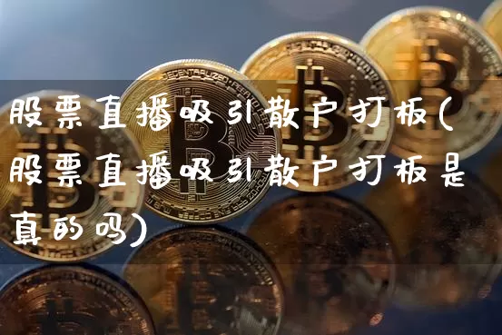 股票直播吸引散户打板(股票直播吸引散户打板是真的吗)_https://www.erdeww.com_期货走势_第1张