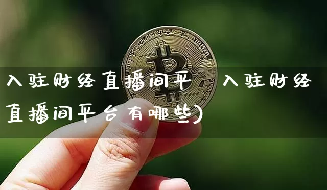 入驻财经直播间平叿入驻财经直播间平台有哪些)_https://www.erdeww.com_期货_第1张