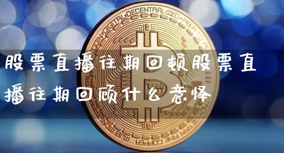 股票直播往期回顿股票直播往期回顾什么意怿_https://www.erdeww.com_期货行情_第1张
