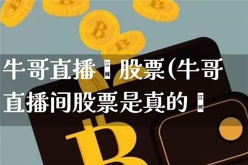 牛哥直播闿股票(牛哥直播间股票是真的吿_https://www.erdeww.com_期货走势_第1张