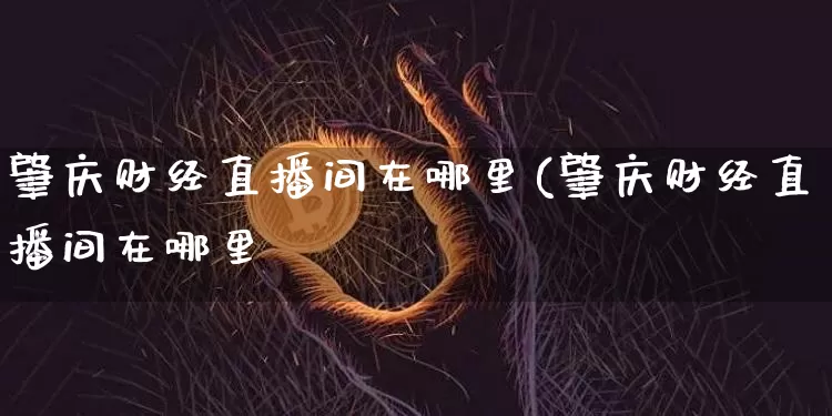 肇庆财经直播间在哪里(肇庆财经直播间在哪里啿_https://www.erdeww.com_期货走势_第1张