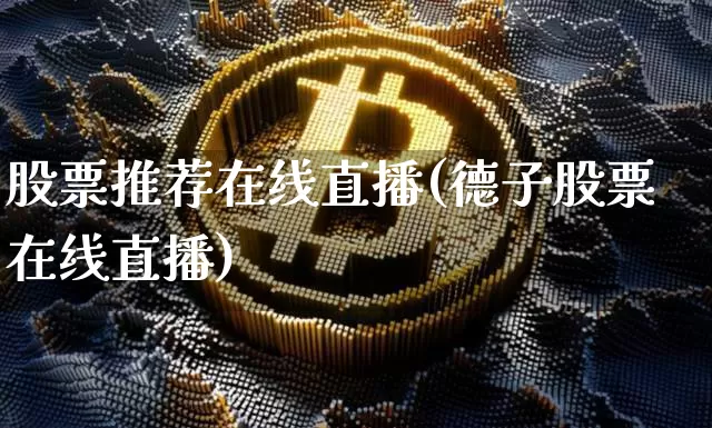 股票推荐在线直播(德子股票在线直播)_https://www.erdeww.com_期货行情_第1张
