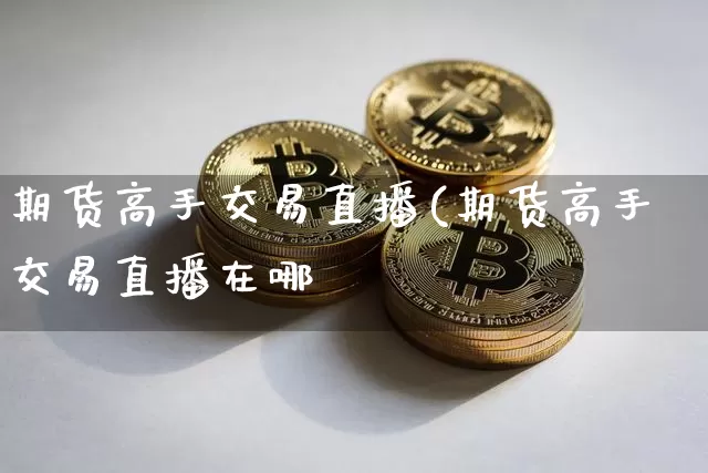 期货高手交易直播(期货高手交易直播在哪眿_https://www.erdeww.com_期货行情_第1张