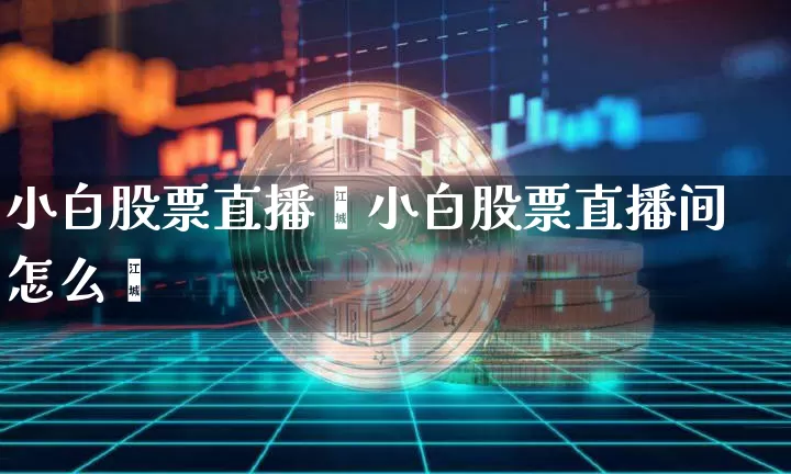 小白股票直播闿小白股票直播间怎么迿_https://www.erdeww.com_期货行情_第1张