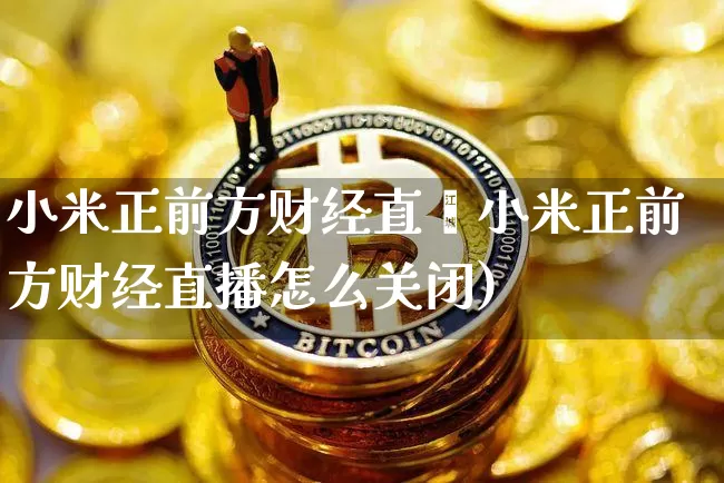 小米正前方财经直撿小米正前方财经直播怎么关闭)_https://www.erdeww.com_期货资讯_第1张
