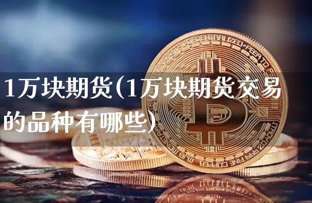 1万块期货(1万块期货交易的品种有哪些)_https://www.erdeww.com_期货_第1张