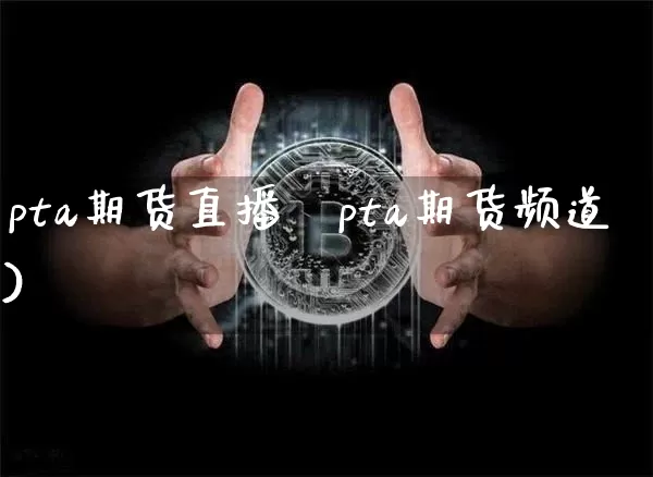 pta期货直播闿pta期货频道)_https://www.erdeww.com_期货资讯_第1张