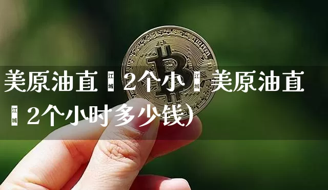美原油直撿2个小旿美原油直撿2个小时多少钱)_https://www.erdeww.com_期货_第1张