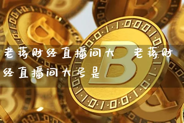 老蒋财经直播间大叿老蒋财经直播间大号是谿_https://www.erdeww.com_期货知识_第1张