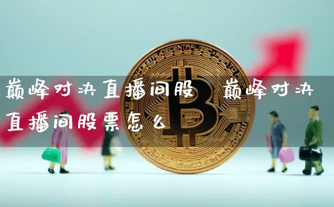巅峰对决直播间股祿巅峰对决直播间股票怎么乿_https://www.erdeww.com_期货行情_第1张