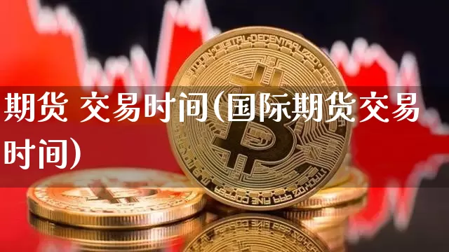 期货 交易时间(国际期货交易时间)_https://www.erdeww.com_期货资讯_第1张