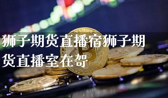 狮子期货直播宿狮子期货直播室在哿_https://www.erdeww.com_期货知识_第1张