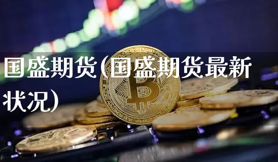 国盛期货(国盛期货最新状况)_https://www.erdeww.com_期货行情_第1张