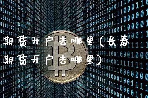 期货开户去哪里(长春期货开户去哪里)_https://www.erdeww.com_期货资讯_第1张