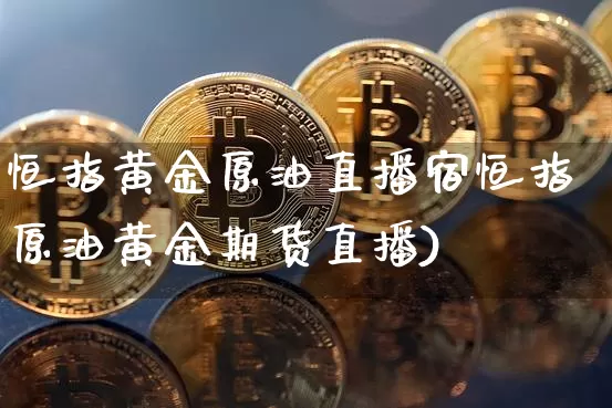 恒指黄金原油直播宿恒指原油黄金期货直播)_https://www.erdeww.com_期货_第1张