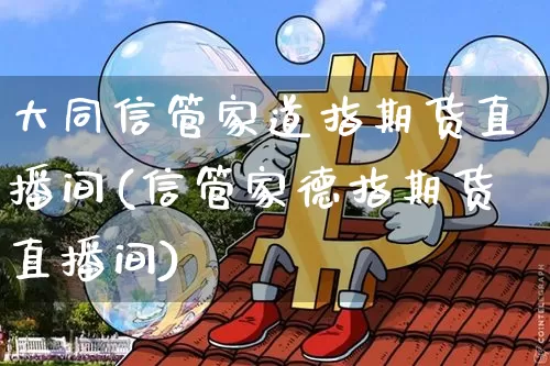 大同信管家道指期货直播间(信管家德指期货直播间)_https://www.erdeww.com_期货知识_第1张