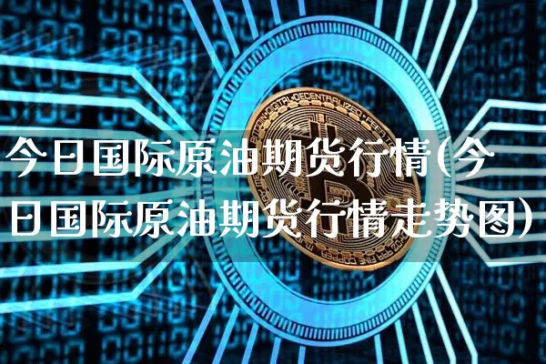 今日国际原油期货行情(今日国际原油期货行情走势图)_https://www.erdeww.com_期货_第1张