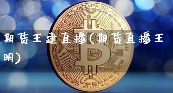期货王建直播(期货直播王明)_https://www.erdeww.com_期货资讯_第1张