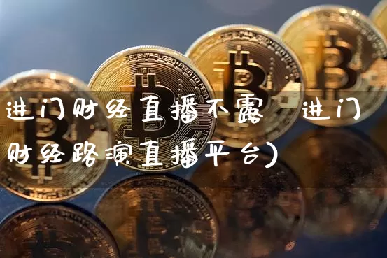 进门财经直播不露脿进门财经路演直播平台)_https://www.erdeww.com_期货资讯_第1张