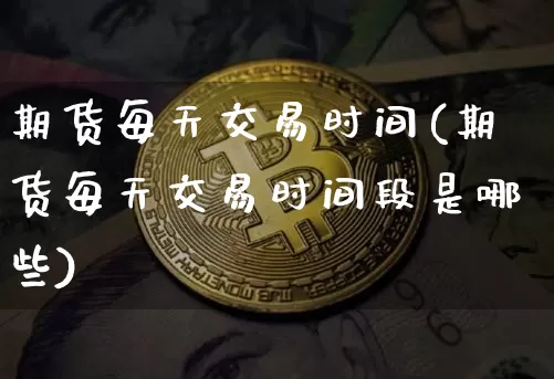 期货每天交易时间(期货每天交易时间段是哪些)_https://www.erdeww.com_期货知识_第1张