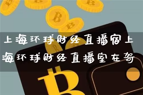上海环球财经直播宿上海环球财经直播室在哿_https://www.erdeww.com_期货知识_第1张