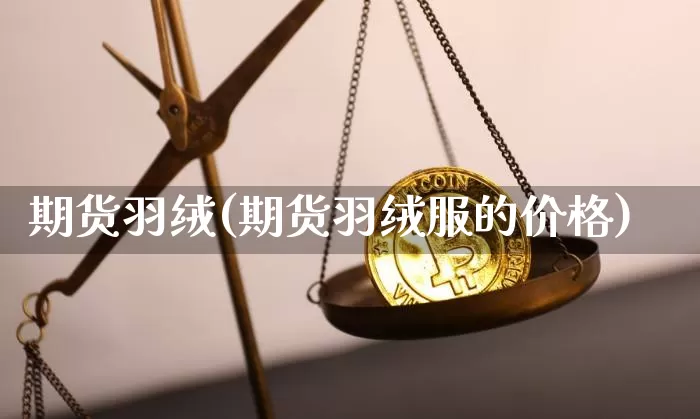 期货羽绒(期货羽绒服的价格)_https://www.erdeww.com_期货_第1张
