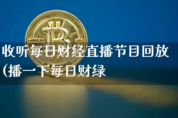 收听每日财经直播节目回放(播一下每日财绿_https://www.erdeww.com_期货资讯_第1张
