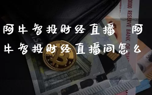 阿牛智投财经直播闿阿牛智投财经直播间怎么迿_https://www.erdeww.com_期货行情_第1张
