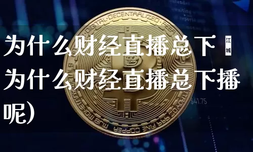 为什么财经直播总下撿为什么财经直播总下播呢)_https://www.erdeww.com_期货_第1张