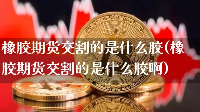 橡胶期货交割的是什么胶(橡胶期货交割的是什么胶啊)_https://www.erdeww.com_期货资讯_第1张