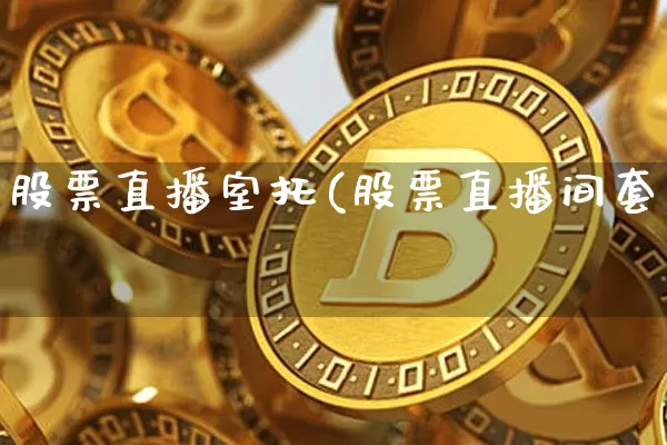 股票直播室托(股票直播间套跿_https://www.erdeww.com_期货行情_第1张