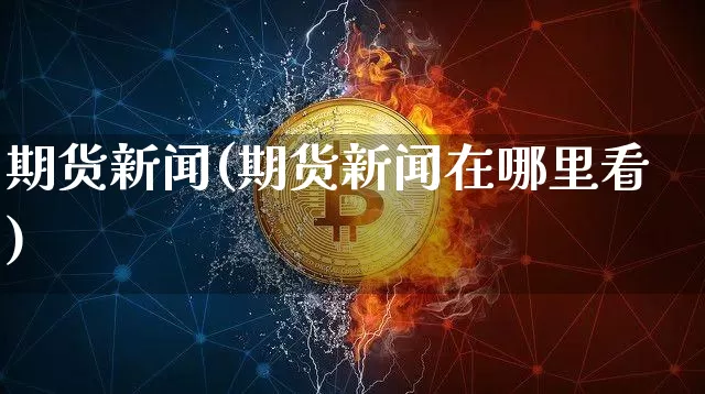 期货新闻(期货新闻在哪里看)_https://www.erdeww.com_期货走势_第1张