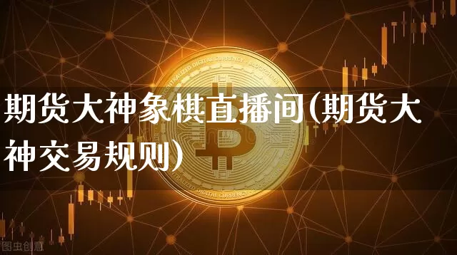 期货大神象棋直播间(期货大神交易规则)_https://www.erdeww.com_期货_第1张