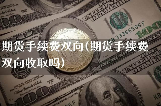 期货手续费双向(期货手续费双向收取吗)_https://www.erdeww.com_期货资讯_第1张