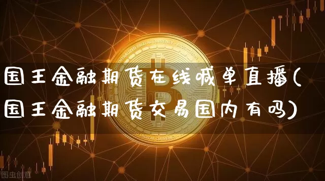 国王金融期货在线喊单直播(国王金融期货交易国内有吗)_https://www.erdeww.com_期货_第1张