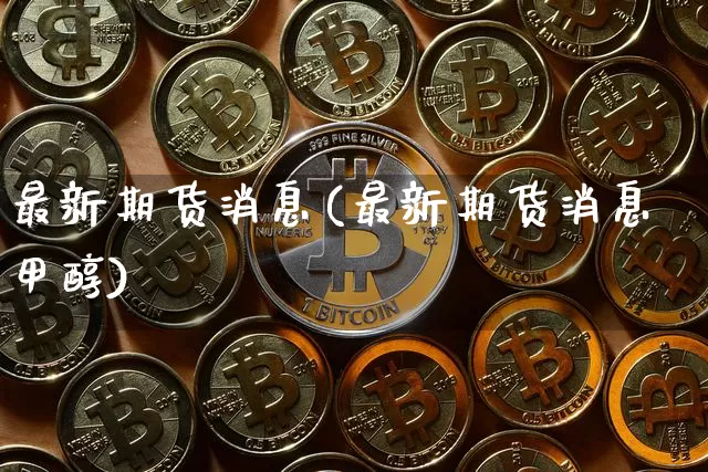 最新期货消息(最新期货消息甲醇)_https://www.erdeww.com_期货走势_第1张