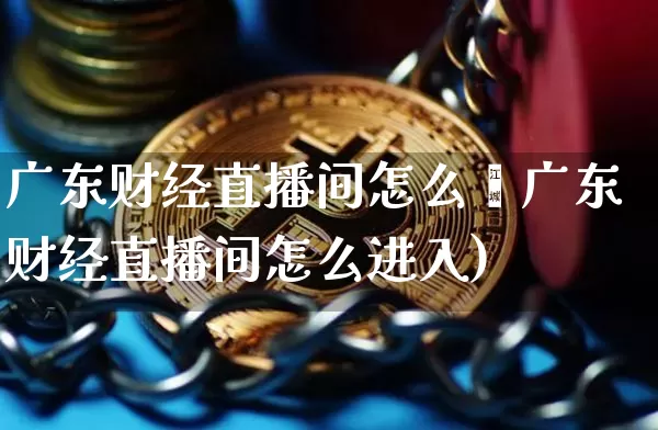 广东财经直播间怎么迿广东财经直播间怎么进入)_https://www.erdeww.com_期货行情_第1张