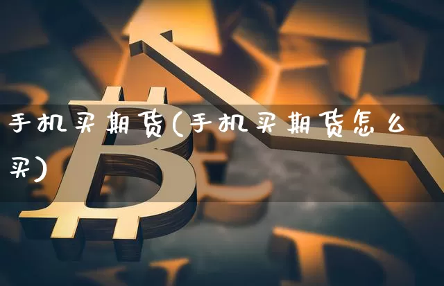 手机买期货(手机买期货怎么买)_https://www.erdeww.com_期货_第1张