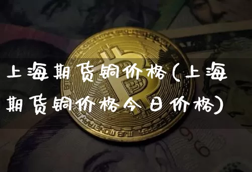 上海期货铜价格(上海期货铜价格今日价格)_https://www.erdeww.com_期货走势_第1张