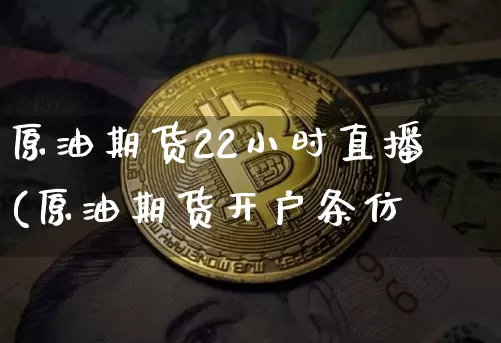 原油期货22小时直播(原油期货开户条仿_https://www.erdeww.com_期货知识_第1张