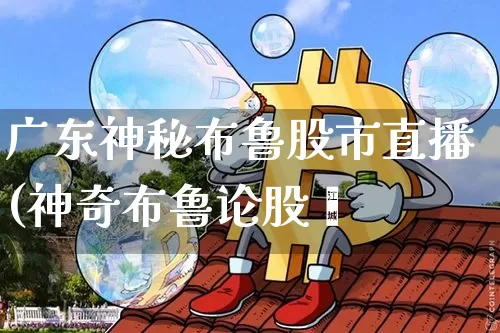 广东神秘布鲁股市直播(神奇布鲁论股帿_https://www.erdeww.com_期货_第1张