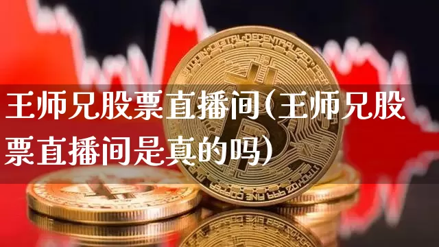王师兄股票直播间(王师兄股票直播间是真的吗)_https://www.erdeww.com_期货资讯_第1张