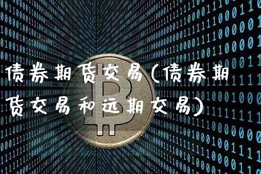 债券期货交易(债券期货交易和远期交易)_https://www.erdeww.com_期货资讯_第1张