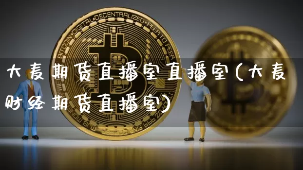 大麦期货直播室直播室(大麦财经期货直播室)_https://www.erdeww.com_期货知识_第1张